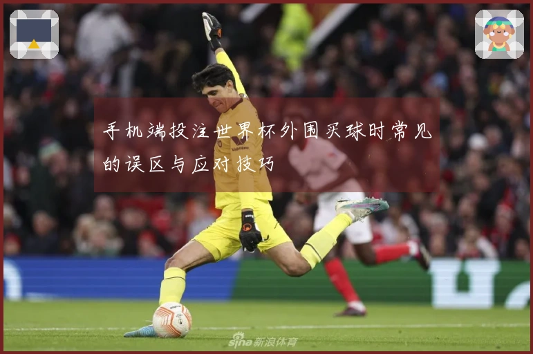 手机端投注世界杯外围买球时常见的误区与应对技巧