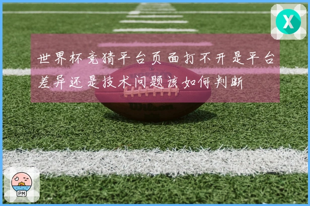世界杯竞猜平台页面打不开是平台差异还是技术问题该如何判断