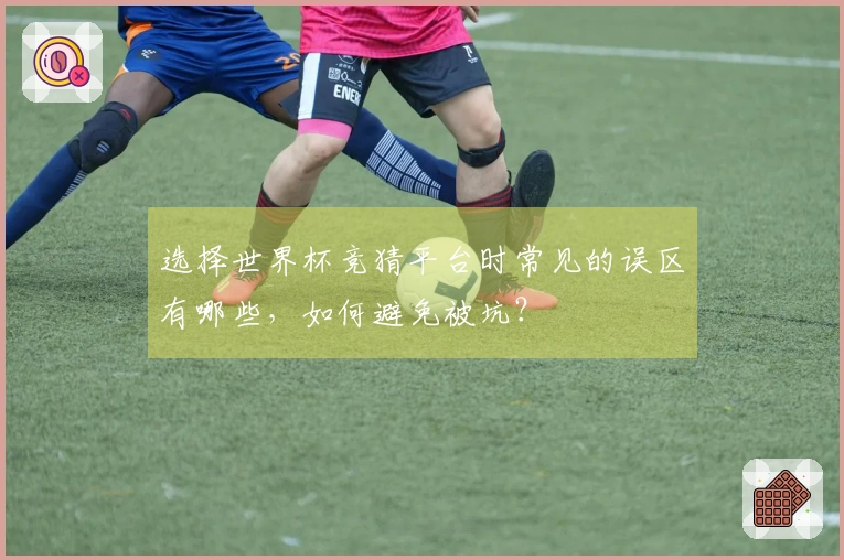 选择世界杯竞猜平台时常见的误区有哪些,如何避免被坑?